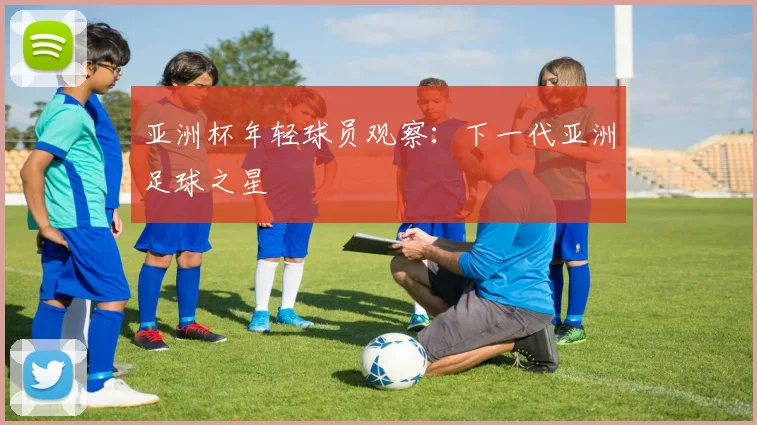 亚洲杯年轻球员观察：下一代亚洲足球之星