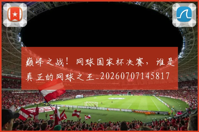 巅峰之战！网球国家杯决赛，谁是真正的网球之王_20260707145817