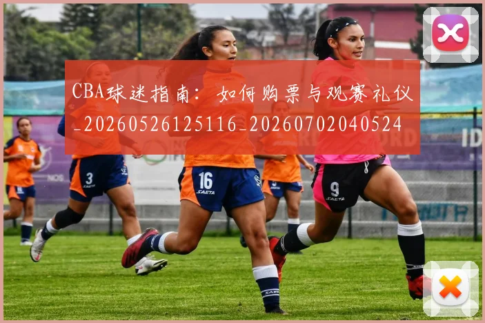 CBA球迷指南：如何购票与观赛礼仪_20260526125116_20260702040524