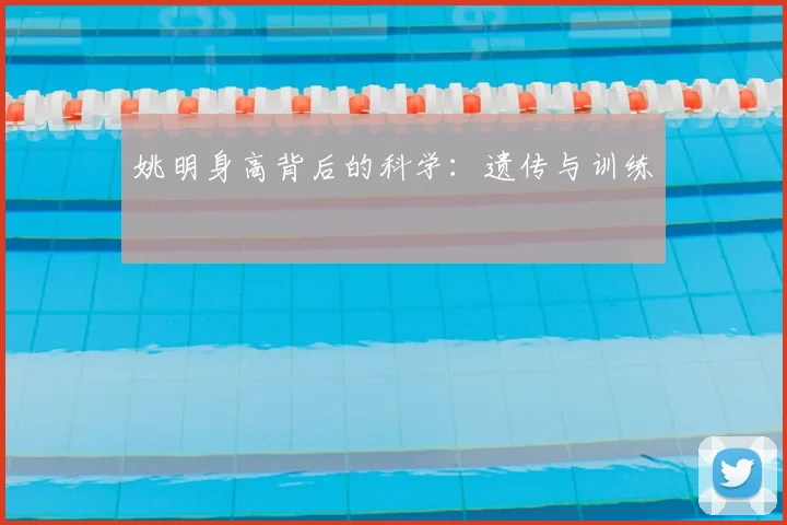 姚明身高背后的科学:遗传与训练