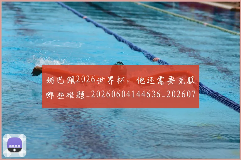 姆巴佩2026世界杯,他还需要克服哪些难题_20260604144636_20260707023312