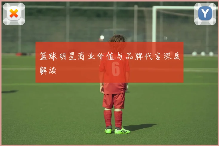 篮球明星商业价值与品牌代言深度解读