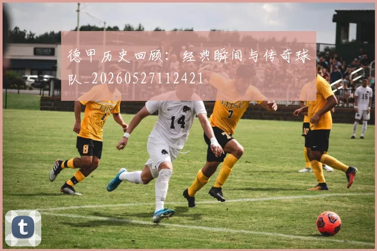 德甲历史回顾:经典瞬间与传奇球队_20260527112421