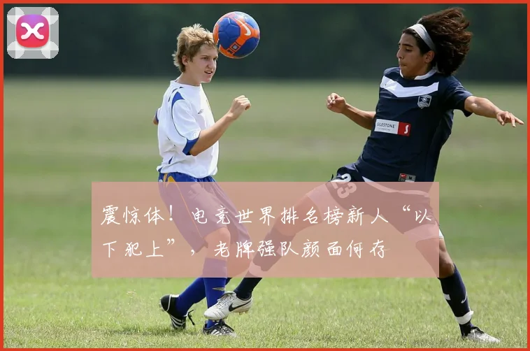 震惊体！电竞世界排名榜新人“以下犯上”，老牌强队颜面何存