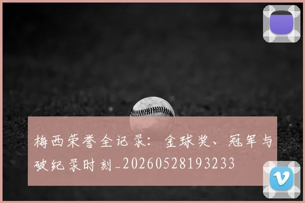 梅西荣誉全记录：金球奖、冠军与破纪录时刻_20260528193233