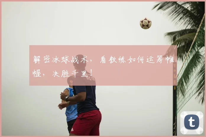 解密冰球战术，看教练如何运筹帷幄，决胜千里！