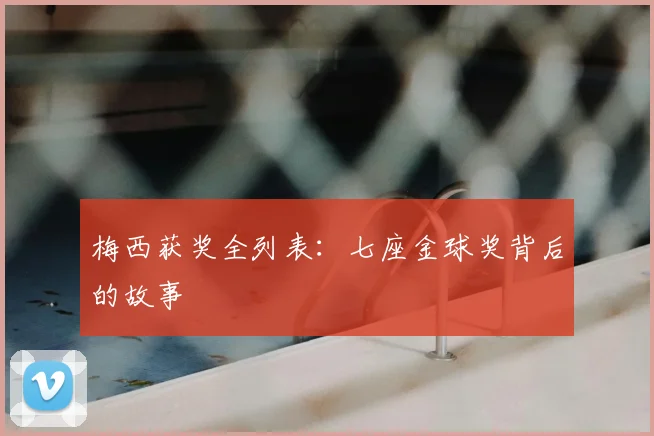 梅西获奖全列表：七座金球奖背后的故事