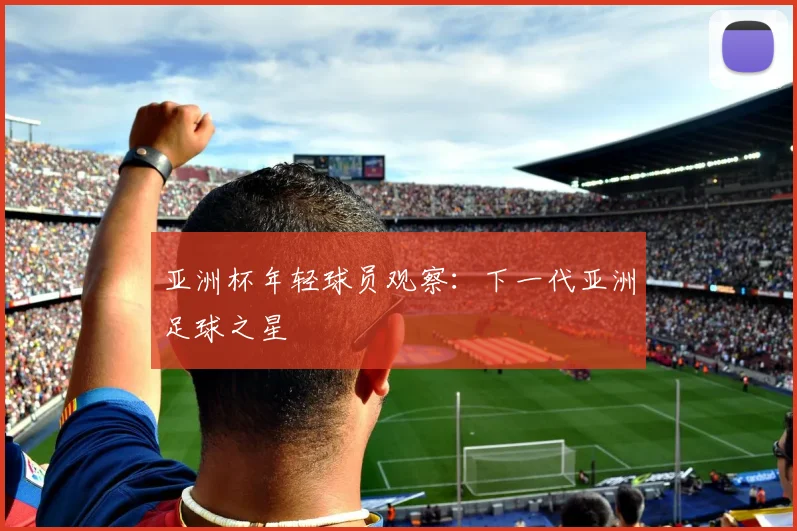 亚洲杯年轻球员观察：下一代亚洲足球之星