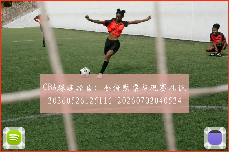 CBA球迷指南：如何购票与观赛礼仪_20260526125116_20260702040524