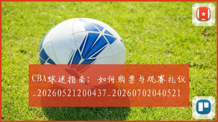 CBA球迷指南：如何购票与观赛礼仪_20260521200437_20260702040521