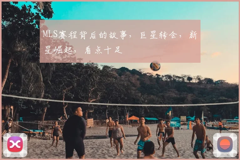 MLS赛程背后的故事，巨星转会，新星崛起，看点十足