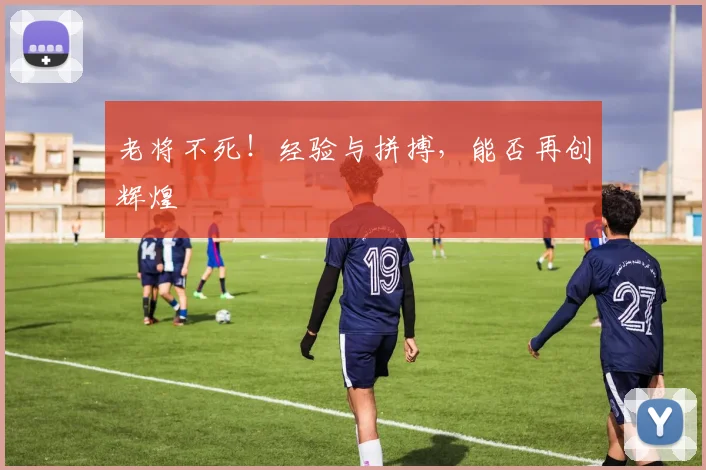 老将不死!经验与拼搏,能否再创辉煌