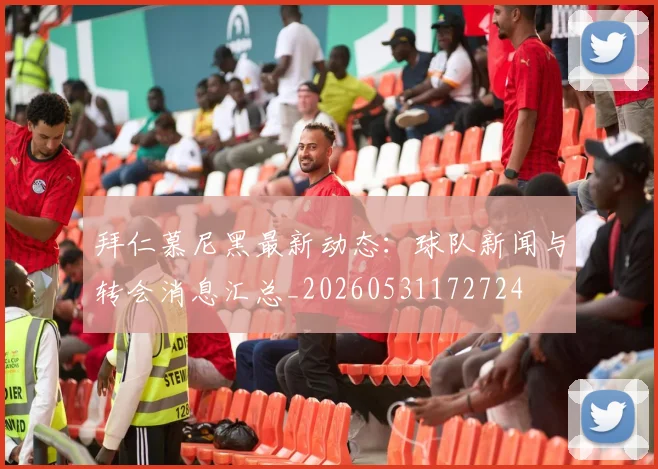 拜仁慕尼黑最新动态：球队新闻与转会消息汇总_20260531172724