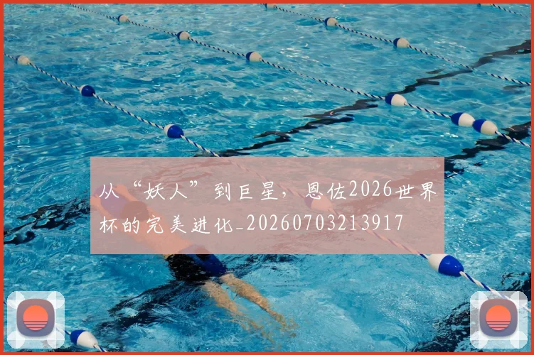 从“妖人”到巨星，恩佐2026世界杯的完美进化_20260703213917