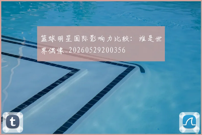 篮球明星国际影响力比较：谁是世界偶像_20260529200356