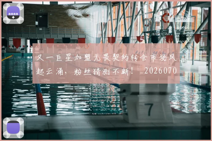又一巨星加盟无畏契约转会市场风起云涌，粉丝猜测不断！_20260704175047
