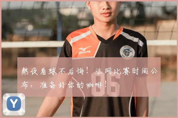 熬夜看球不后悔！法网比赛时间公布，准备好你的咖啡！