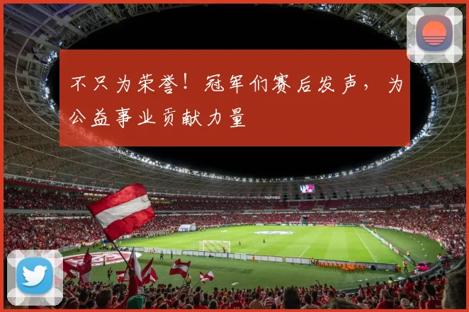 不只为荣誉!冠军们赛后发声,为公益事业贡献力量