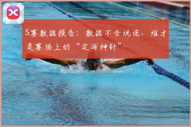 S赛数据报告：数据不会说谎，谁才是赛场上的“定海神针”