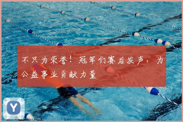 不只为荣誉！冠军们赛后发声，为公益事业贡献力量