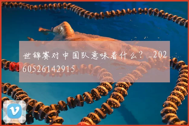 世锦赛对中国队意味着什么?_20260526142915