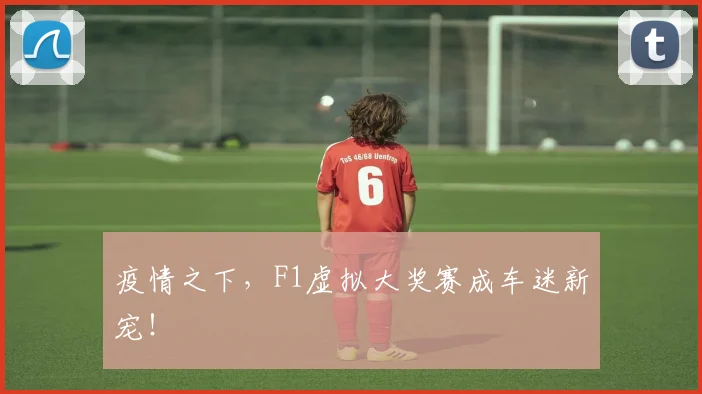 疫情之下,F1虚拟大奖赛成车迷新宠!