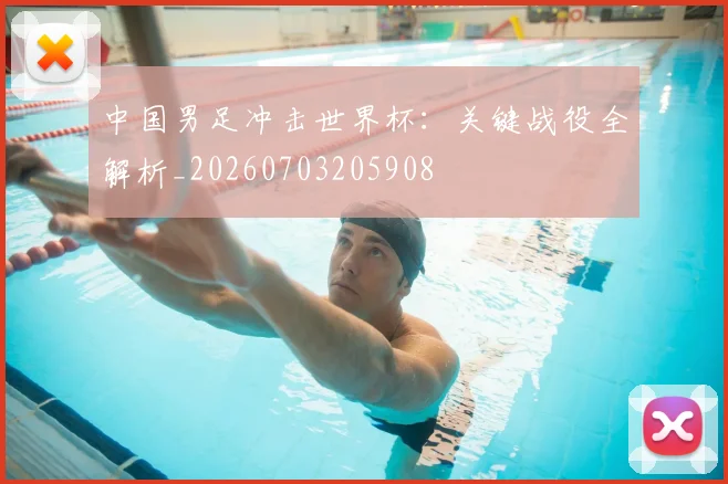 中国男足冲击世界杯：关键战役全解析_20260703205908