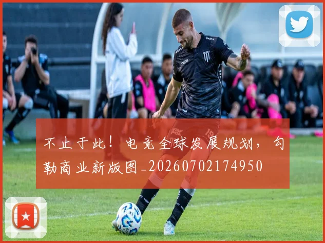 不止于此!电竞全球发展规划,勾勒商业新版图_20260702174950