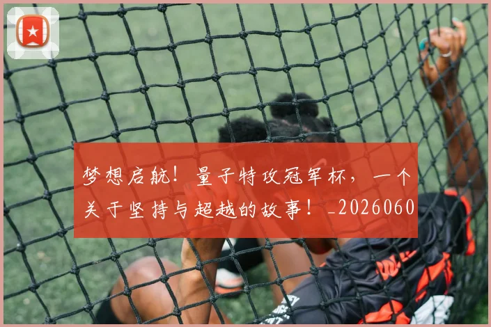 梦想启航!量子特攻冠军杯,一个关于坚持与超越的故事!_20260606145806