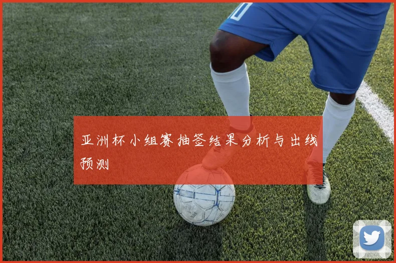 亚洲杯小组赛抽签结果分析与出线预测