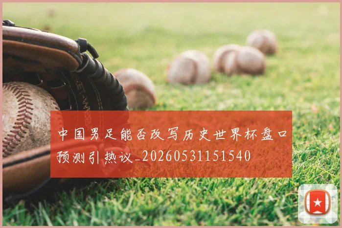 中国男足能否改写历史世界杯盘口预测引热议_20260531151540