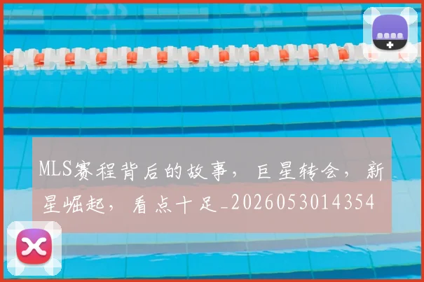 MLS赛程背后的故事,巨星转会,新星崛起,看点十足_20260530143543_20260702044451