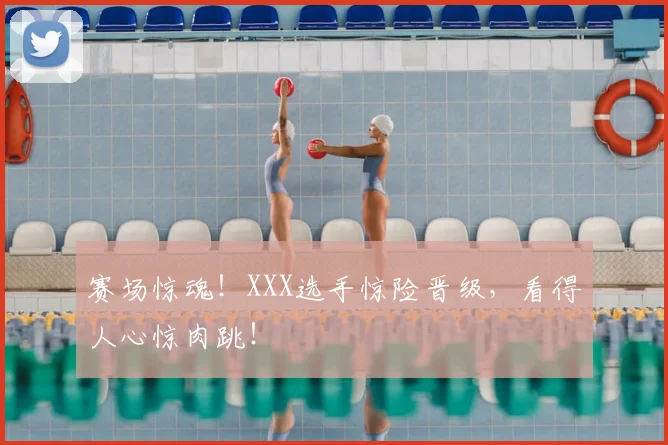 赛场惊魂!XXX选手惊险晋级,看得人心惊肉跳!