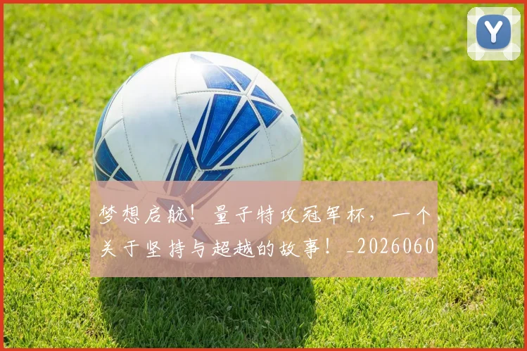 梦想启航！量子特攻冠军杯，一个关于坚持与超越的故事！_20260606145806