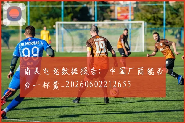 南美电竞数据报告：中国厂商能否分一杯羹_20260602212655