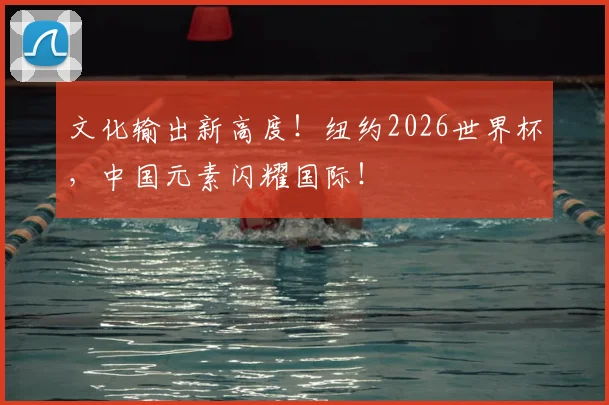 文化输出新高度！纽约2026世界杯，中国元素闪耀国际！