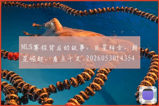MLS赛程背后的故事，巨星转会，新星崛起，看点十足_20260530143543_20260702044451