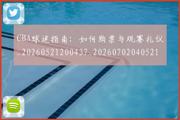 CBA球迷指南：如何购票与观赛礼仪_20260521200437_20260702040521